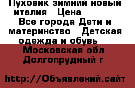 Пуховик зимний новый италия › Цена ­ 5 000 - Все города Дети и материнство » Детская одежда и обувь   . Московская обл.,Долгопрудный г.